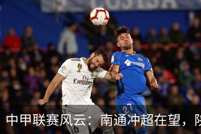 中甲联赛风云：南通冲超在望，陕西联合迎来机遇